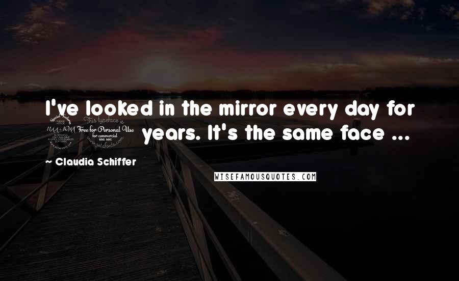 Claudia Schiffer Quotes: I've looked in the mirror every day for 20 years. It's the same face ...