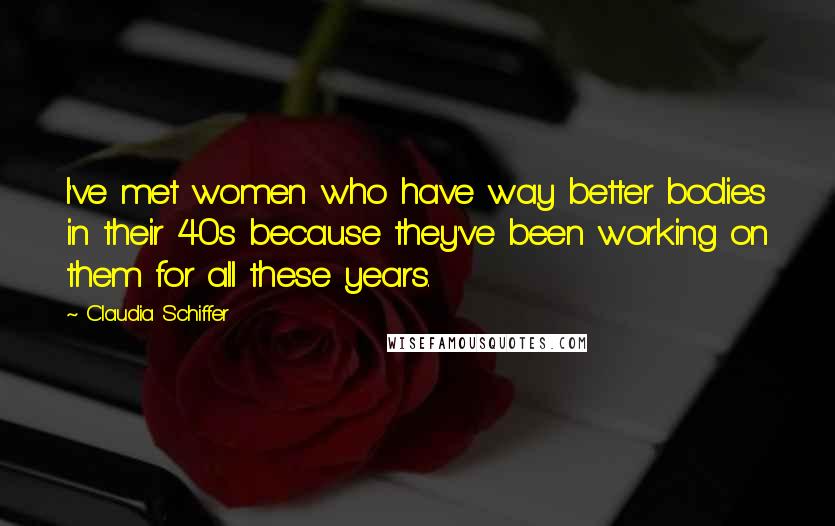 Claudia Schiffer Quotes: I've met women who have way better bodies in their 40s because they've been working on them for all these years.