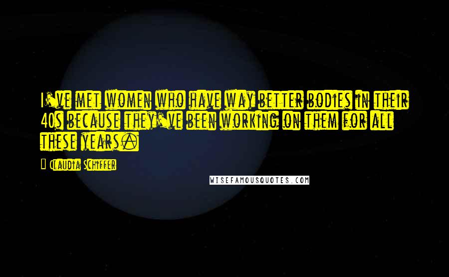 Claudia Schiffer Quotes: I've met women who have way better bodies in their 40s because they've been working on them for all these years.