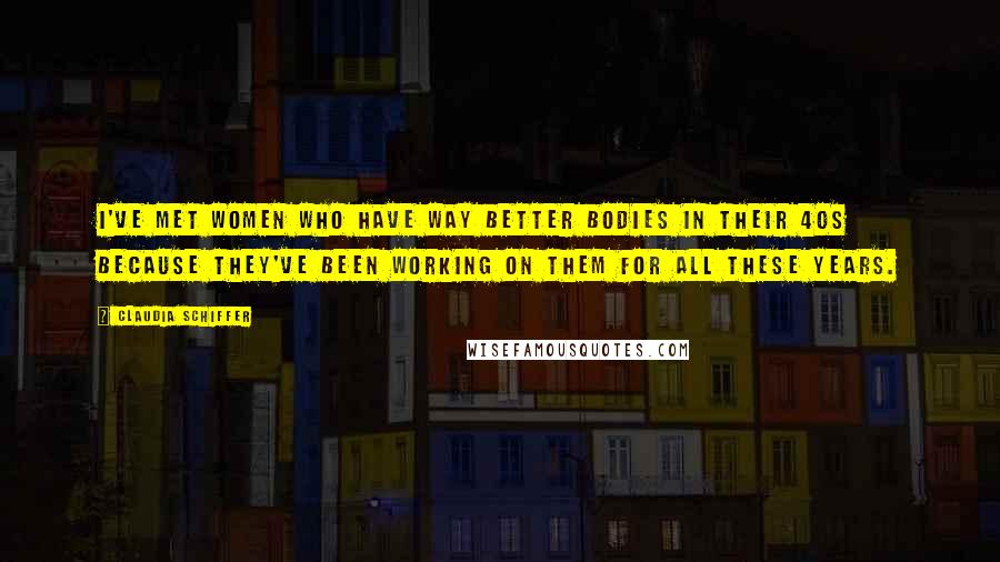 Claudia Schiffer Quotes: I've met women who have way better bodies in their 40s because they've been working on them for all these years.