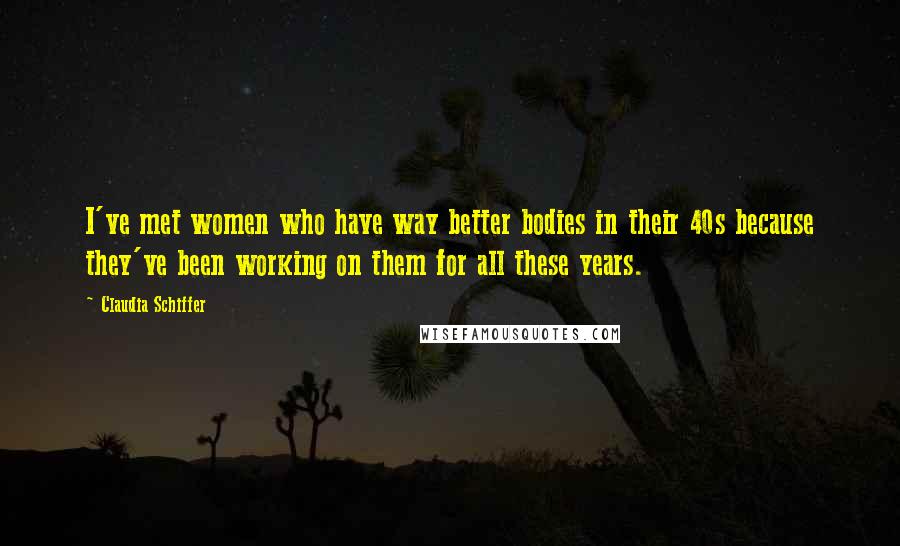 Claudia Schiffer Quotes: I've met women who have way better bodies in their 40s because they've been working on them for all these years.