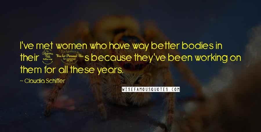 Claudia Schiffer Quotes: I've met women who have way better bodies in their 40s because they've been working on them for all these years.