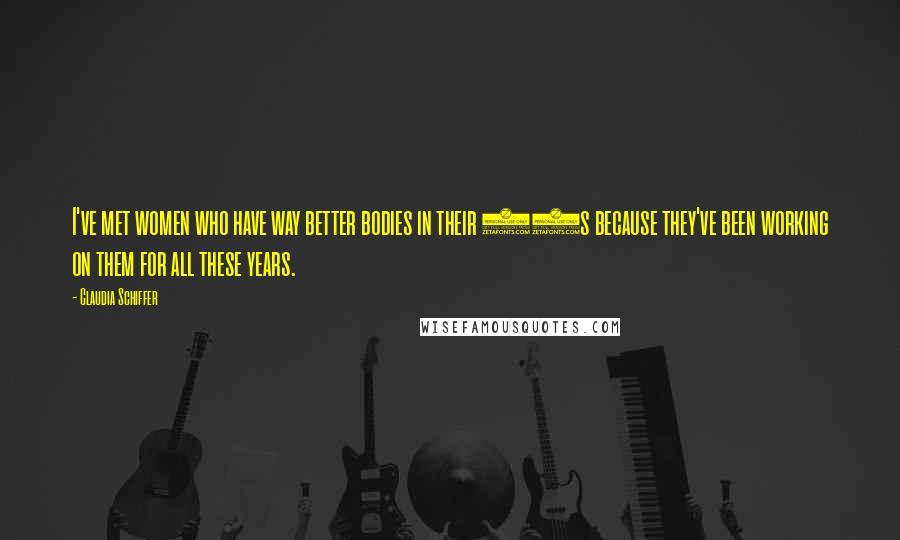 Claudia Schiffer Quotes: I've met women who have way better bodies in their 40s because they've been working on them for all these years.