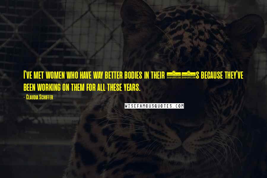 Claudia Schiffer Quotes: I've met women who have way better bodies in their 40s because they've been working on them for all these years.