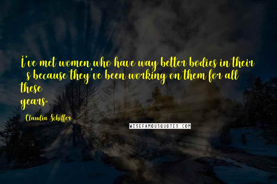 Claudia Schiffer Quotes: I've met women who have way better bodies in their 40s because they've been working on them for all these years.