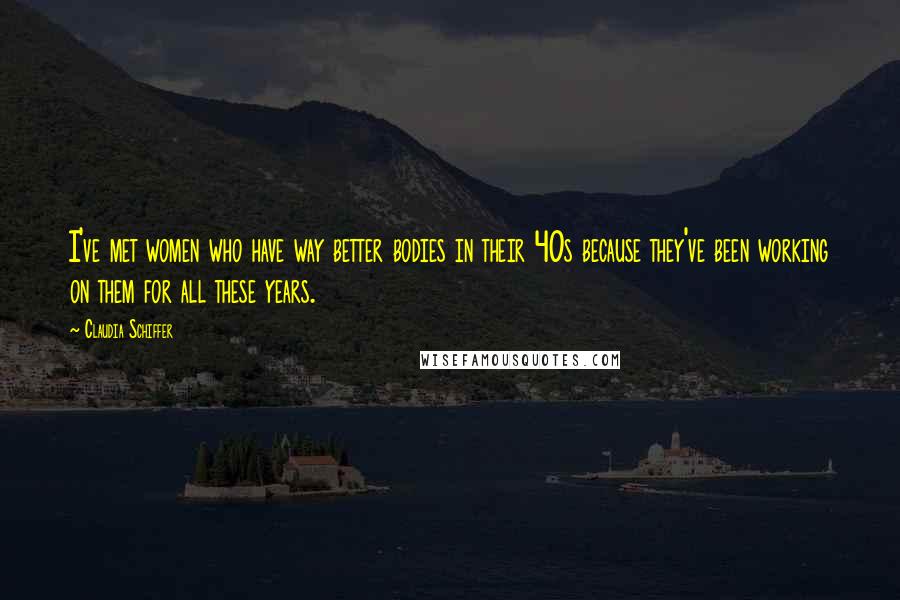 Claudia Schiffer Quotes: I've met women who have way better bodies in their 40s because they've been working on them for all these years.