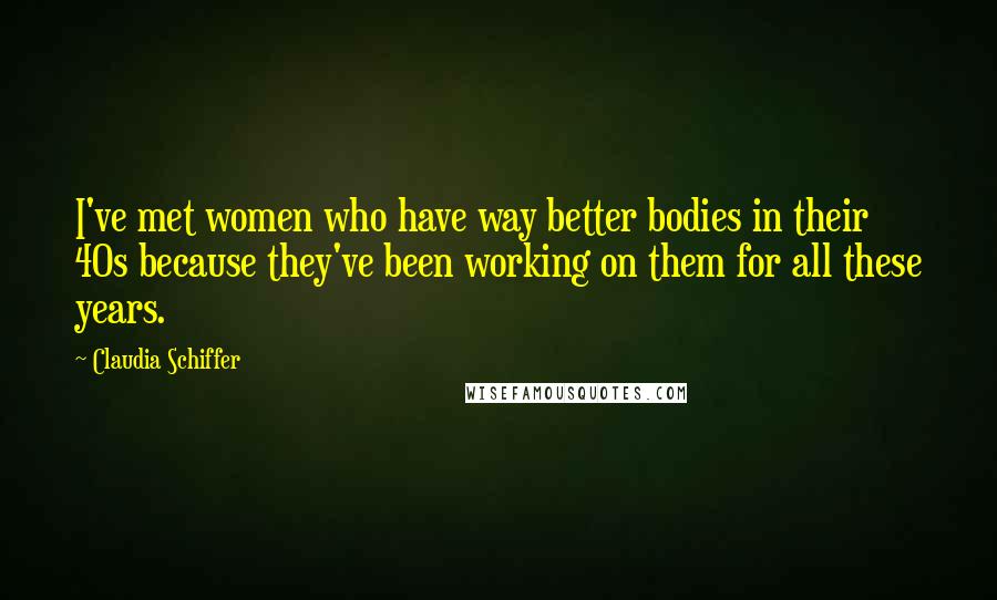 Claudia Schiffer Quotes: I've met women who have way better bodies in their 40s because they've been working on them for all these years.