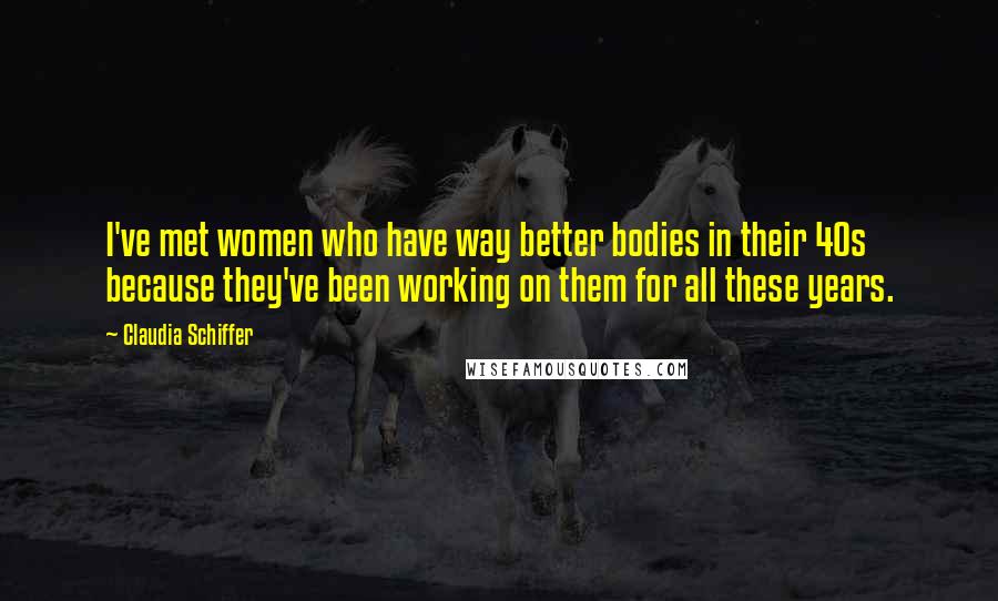 Claudia Schiffer Quotes: I've met women who have way better bodies in their 40s because they've been working on them for all these years.