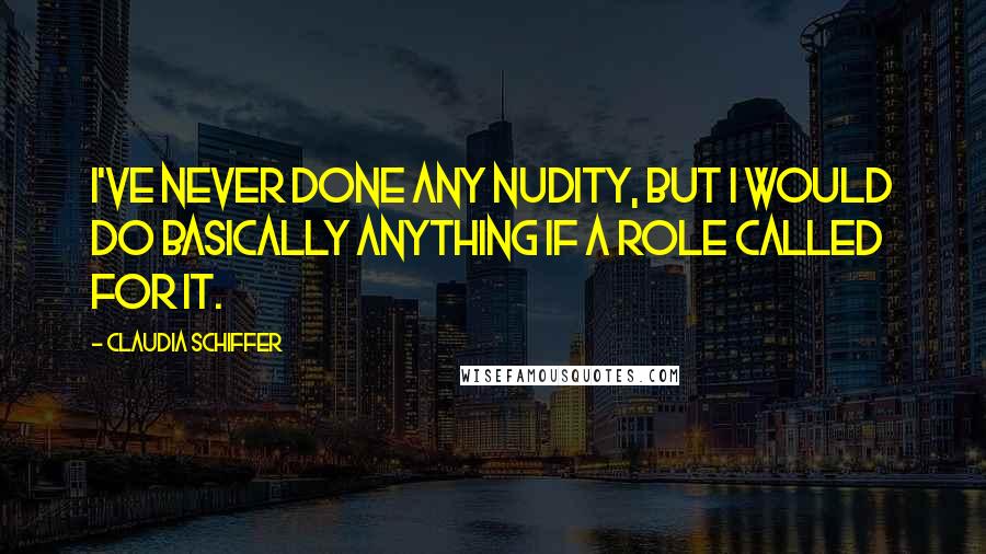 Claudia Schiffer Quotes: I've never done any nudity, but I would do basically anything if a role called for it.