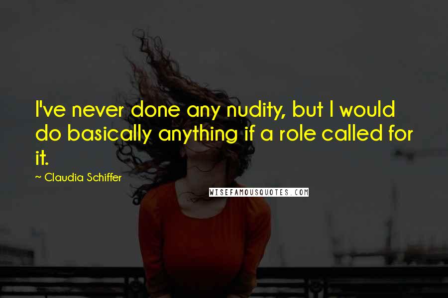 Claudia Schiffer Quotes: I've never done any nudity, but I would do basically anything if a role called for it.