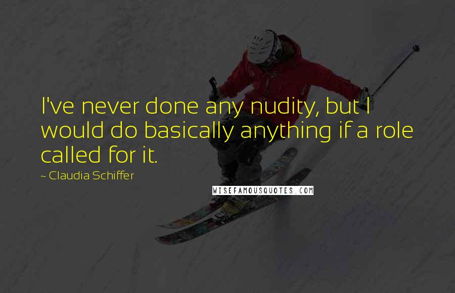 Claudia Schiffer Quotes: I've never done any nudity, but I would do basically anything if a role called for it.