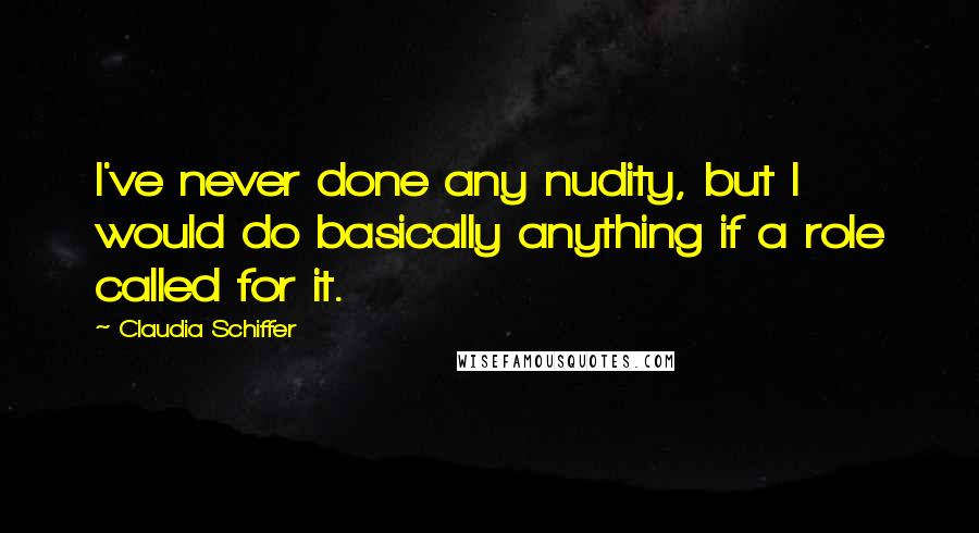 Claudia Schiffer Quotes: I've never done any nudity, but I would do basically anything if a role called for it.