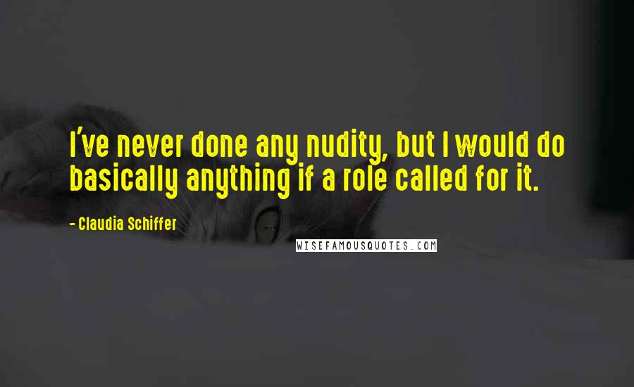 Claudia Schiffer Quotes: I've never done any nudity, but I would do basically anything if a role called for it.
