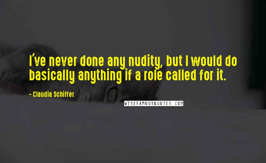 Claudia Schiffer Quotes: I've never done any nudity, but I would do basically anything if a role called for it.