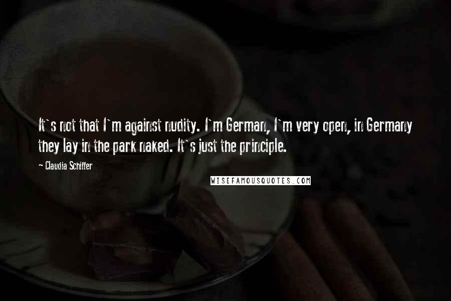 Claudia Schiffer Quotes: It's not that I'm against nudity. I'm German, I'm very open, in Germany they lay in the park naked. It's just the principle.