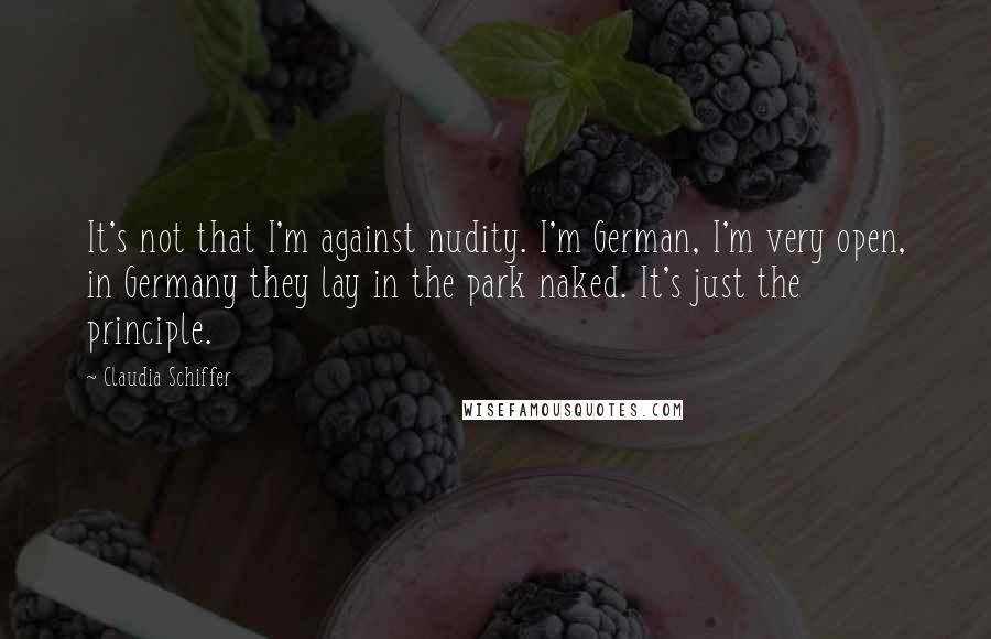 Claudia Schiffer Quotes: It's not that I'm against nudity. I'm German, I'm very open, in Germany they lay in the park naked. It's just the principle.