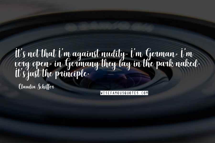 Claudia Schiffer Quotes: It's not that I'm against nudity. I'm German, I'm very open, in Germany they lay in the park naked. It's just the principle.