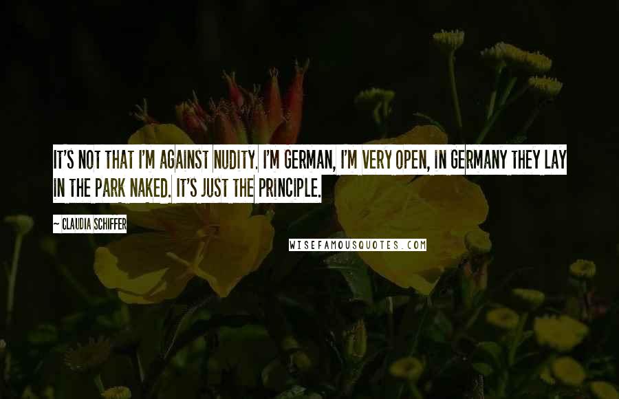 Claudia Schiffer Quotes: It's not that I'm against nudity. I'm German, I'm very open, in Germany they lay in the park naked. It's just the principle.