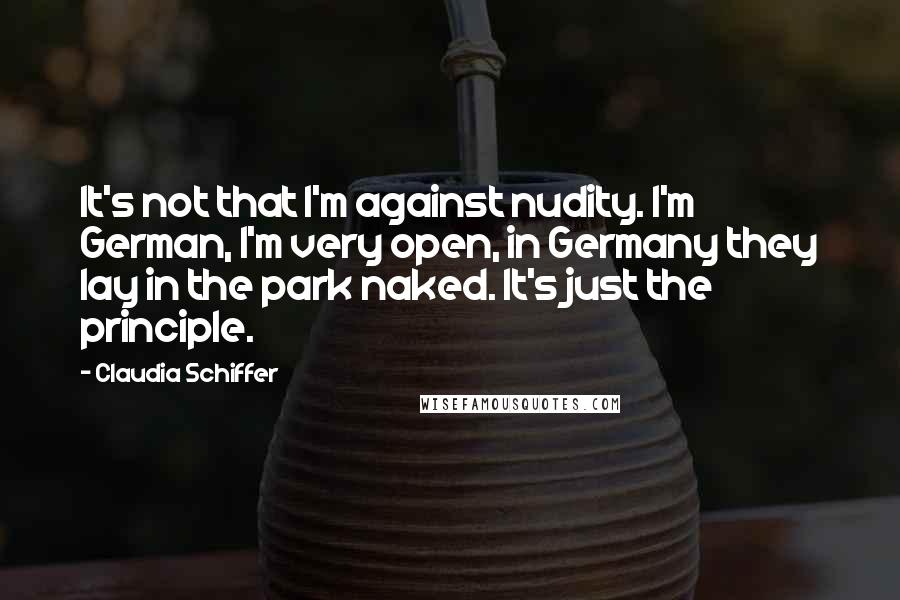 Claudia Schiffer Quotes: It's not that I'm against nudity. I'm German, I'm very open, in Germany they lay in the park naked. It's just the principle.
