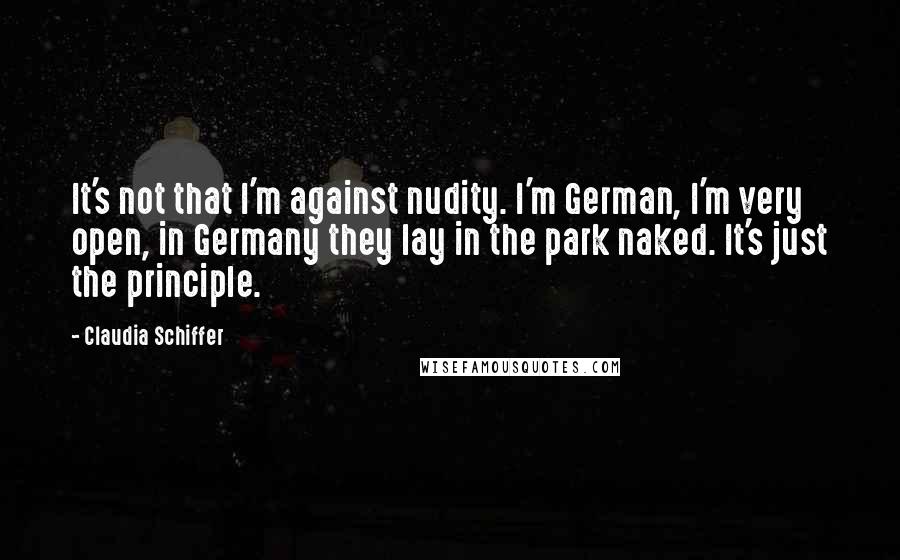 Claudia Schiffer Quotes: It's not that I'm against nudity. I'm German, I'm very open, in Germany they lay in the park naked. It's just the principle.