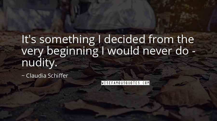 Claudia Schiffer Quotes: It's something I decided from the very beginning I would never do - nudity.
