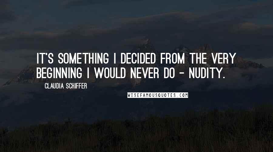 Claudia Schiffer Quotes: It's something I decided from the very beginning I would never do - nudity.