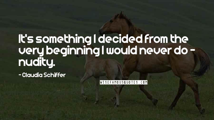 Claudia Schiffer Quotes: It's something I decided from the very beginning I would never do - nudity.