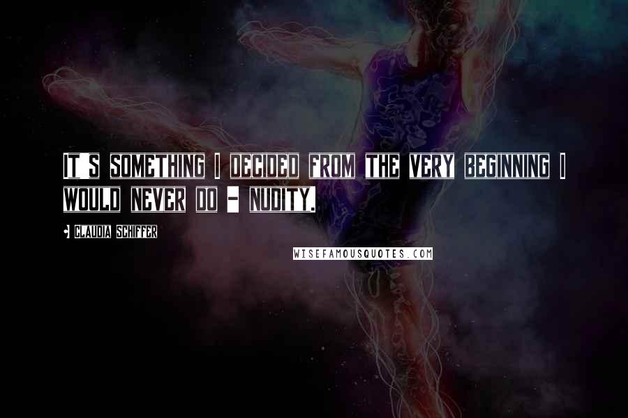 Claudia Schiffer Quotes: It's something I decided from the very beginning I would never do - nudity.