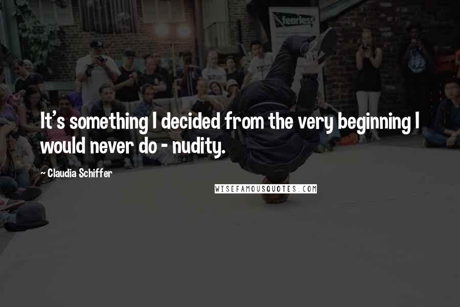 Claudia Schiffer Quotes: It's something I decided from the very beginning I would never do - nudity.