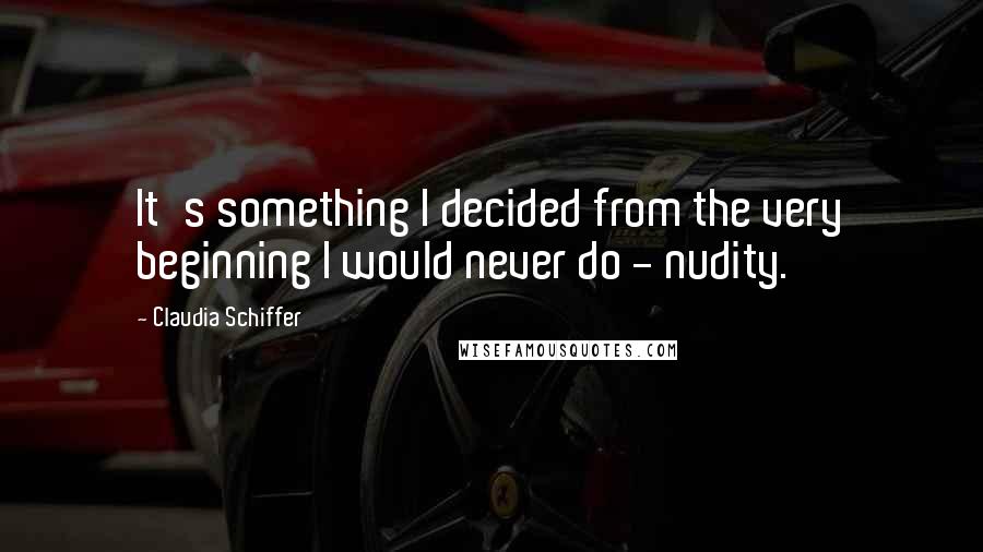Claudia Schiffer Quotes: It's something I decided from the very beginning I would never do - nudity.