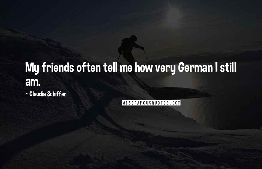 Claudia Schiffer Quotes: My friends often tell me how very German I still am.