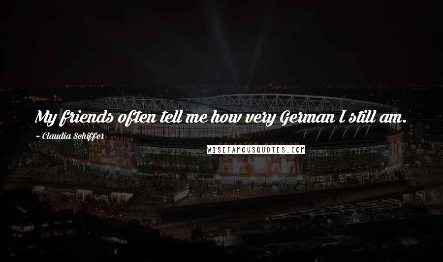 Claudia Schiffer Quotes: My friends often tell me how very German I still am.