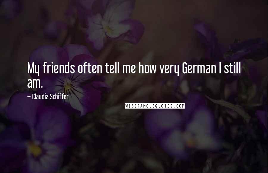 Claudia Schiffer Quotes: My friends often tell me how very German I still am.