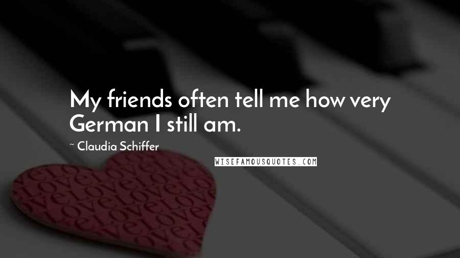 Claudia Schiffer Quotes: My friends often tell me how very German I still am.