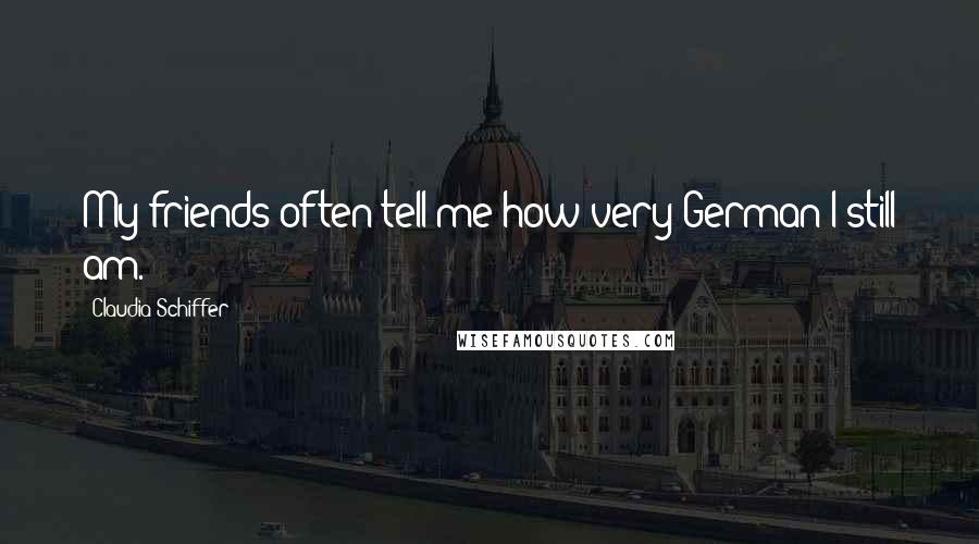 Claudia Schiffer Quotes: My friends often tell me how very German I still am.