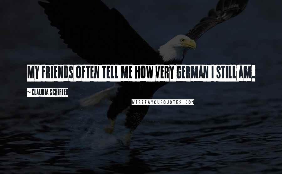 Claudia Schiffer Quotes: My friends often tell me how very German I still am.