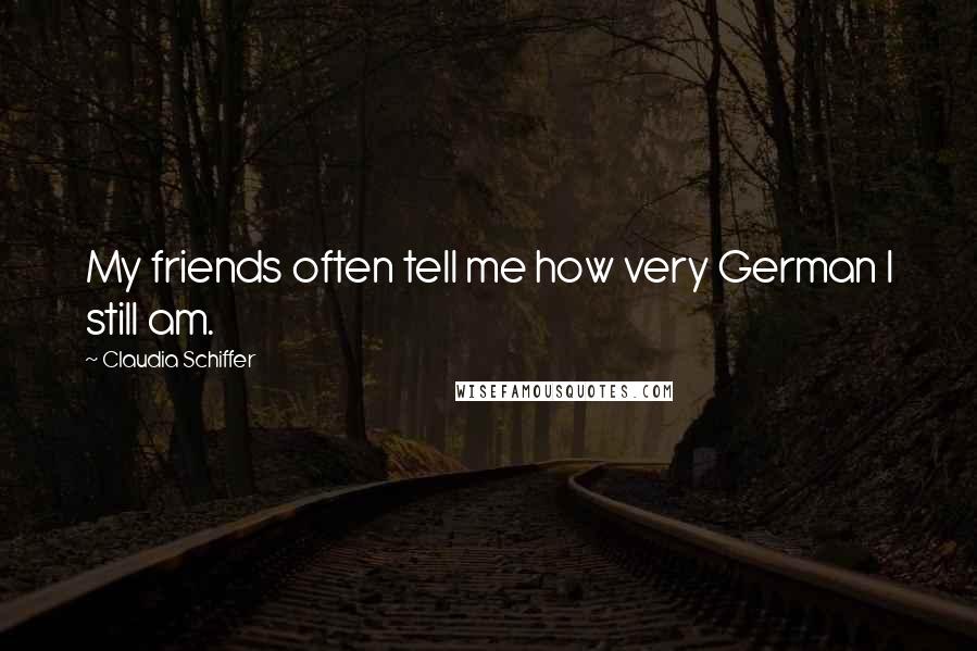 Claudia Schiffer Quotes: My friends often tell me how very German I still am.