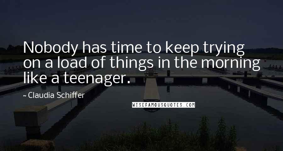 Claudia Schiffer Quotes: Nobody has time to keep trying on a load of things in the morning like a teenager.