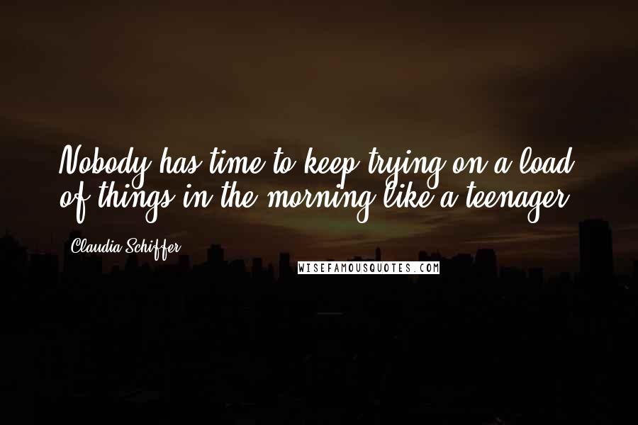 Claudia Schiffer Quotes: Nobody has time to keep trying on a load of things in the morning like a teenager.