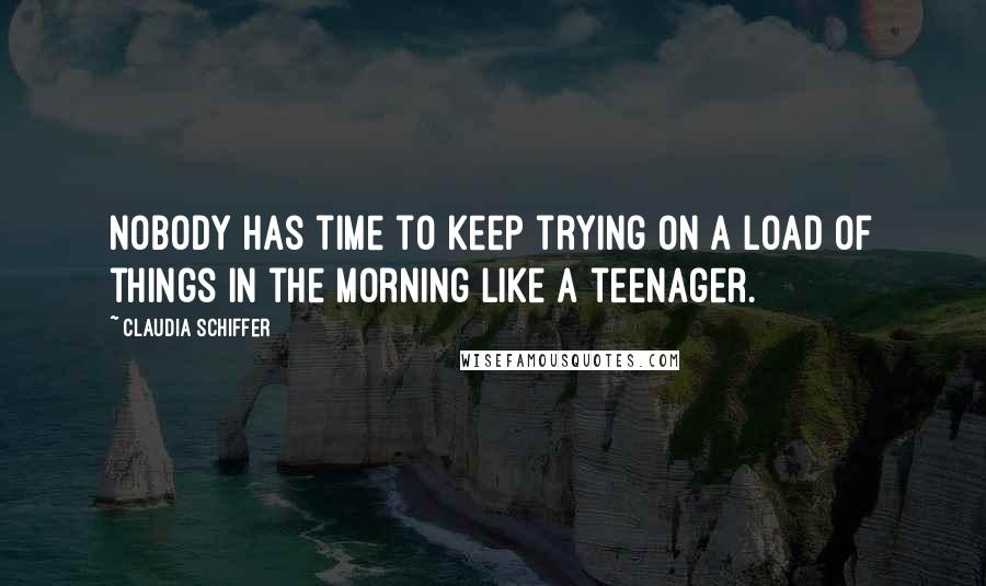 Claudia Schiffer Quotes: Nobody has time to keep trying on a load of things in the morning like a teenager.