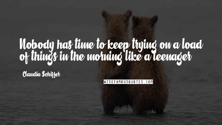 Claudia Schiffer Quotes: Nobody has time to keep trying on a load of things in the morning like a teenager.