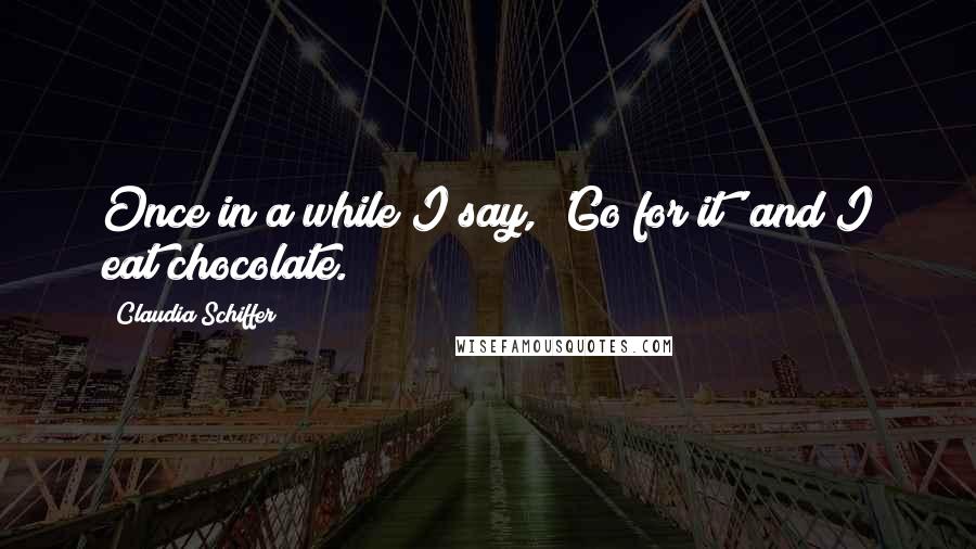 Claudia Schiffer Quotes: Once in a while I say, 'Go for it' and I eat chocolate.