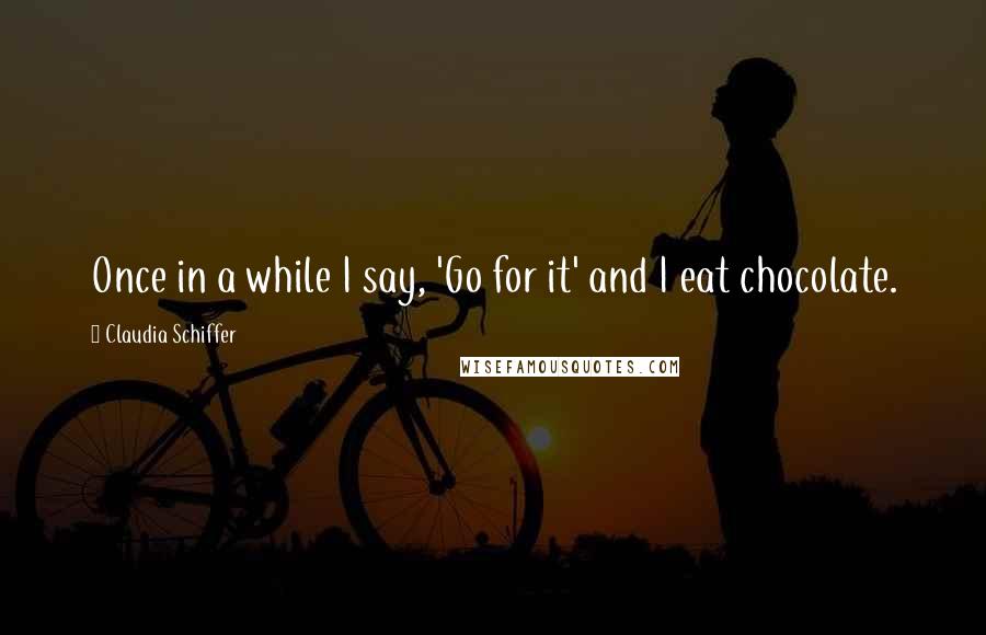 Claudia Schiffer Quotes: Once in a while I say, 'Go for it' and I eat chocolate.