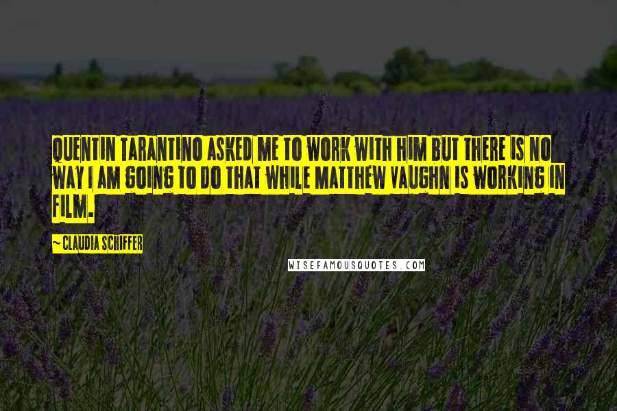 Claudia Schiffer Quotes: Quentin Tarantino asked me to work with him but there is no way I am going to do that while Matthew Vaughn is working in film.