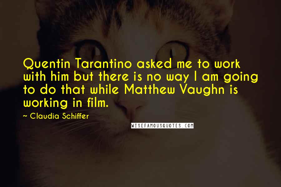 Claudia Schiffer Quotes: Quentin Tarantino asked me to work with him but there is no way I am going to do that while Matthew Vaughn is working in film.