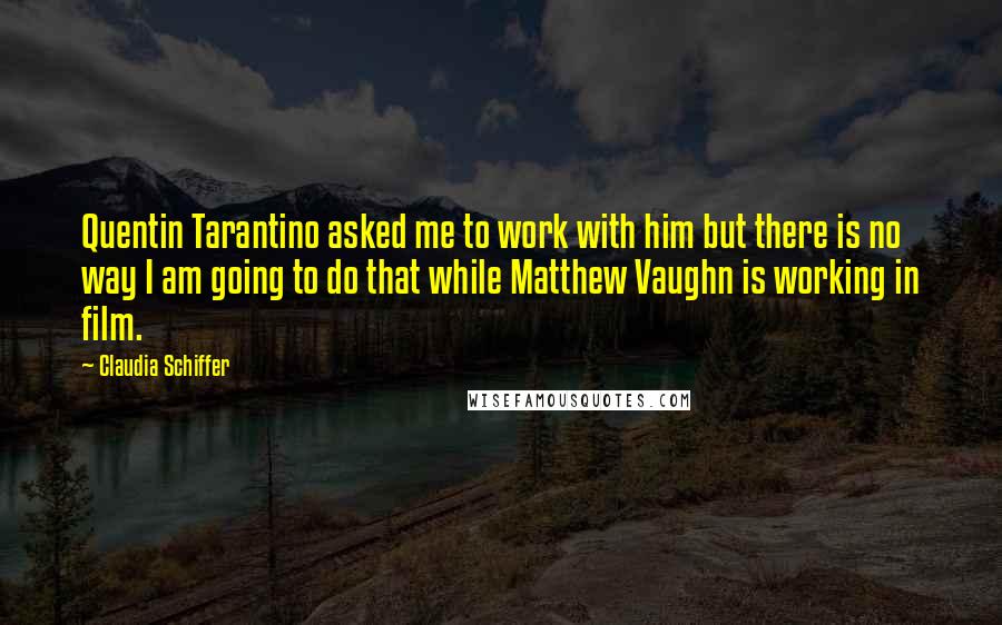 Claudia Schiffer Quotes: Quentin Tarantino asked me to work with him but there is no way I am going to do that while Matthew Vaughn is working in film.