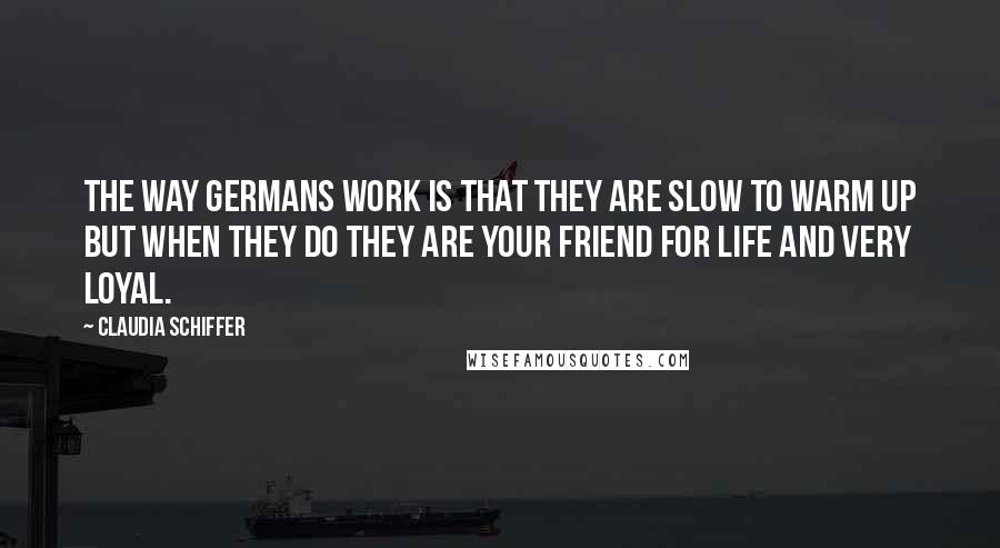 Claudia Schiffer Quotes: The way Germans work is that they are slow to warm up but when they do they are your friend for life and very loyal.