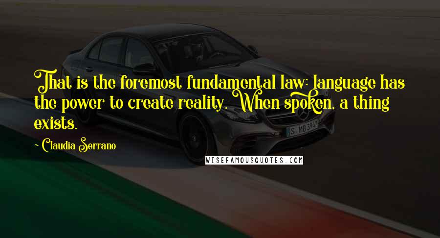 Claudia Serrano Quotes: That is the foremost fundamental law: language has the power to create reality. When spoken, a thing exists.
