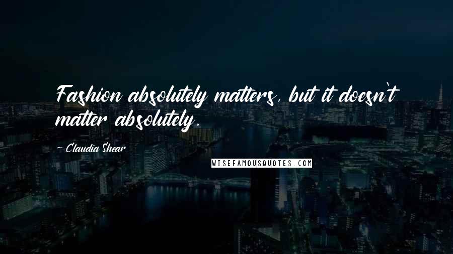 Claudia Shear Quotes: Fashion absolutely matters, but it doesn't matter absolutely.