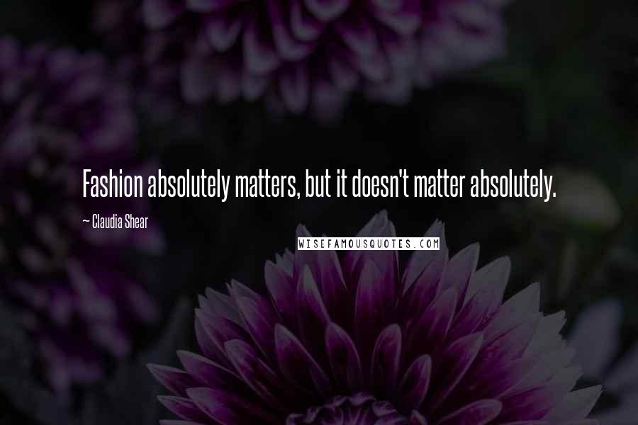 Claudia Shear Quotes: Fashion absolutely matters, but it doesn't matter absolutely.